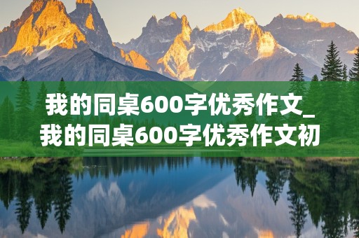 我的同桌600字优秀作文_我的同桌600字优秀作文初二