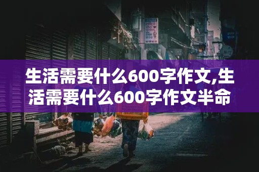 生活需要什么600字作文,生活需要什么600字作文半命题