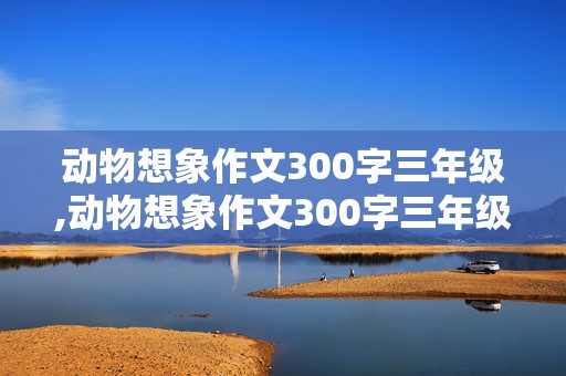 动物想象作文300字三年级,动物想象作文300字三年级下册