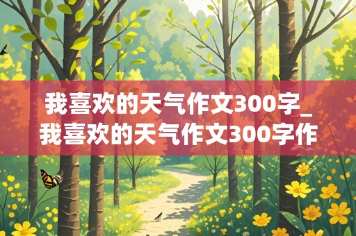 我喜欢的天气作文300字_我喜欢的天气作文300字作文