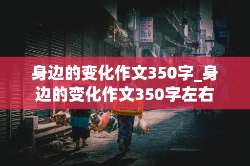 身边的变化作文350字_身边的变化作文350字左右