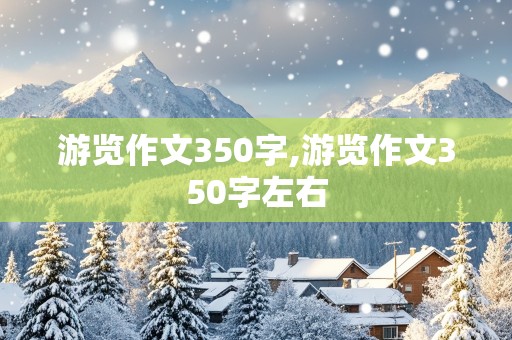 游览作文350字,游览作文350字左右