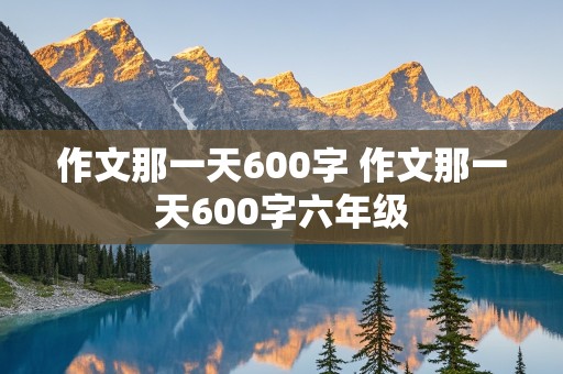 作文那一天600字 作文那一天600字六年级