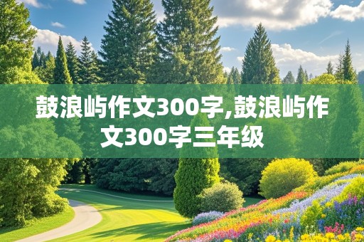 鼓浪屿作文300字,鼓浪屿作文300字三年级