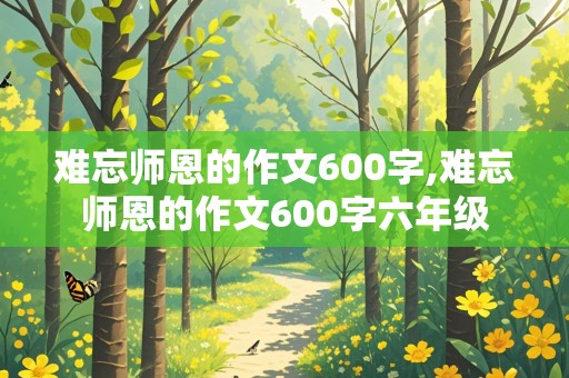 难忘师恩的作文600字,难忘师恩的作文600字六年级