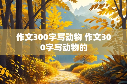 作文300字写动物 作文300字写动物的