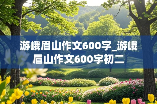 游峨眉山作文600字_游峨眉山作文600字初二