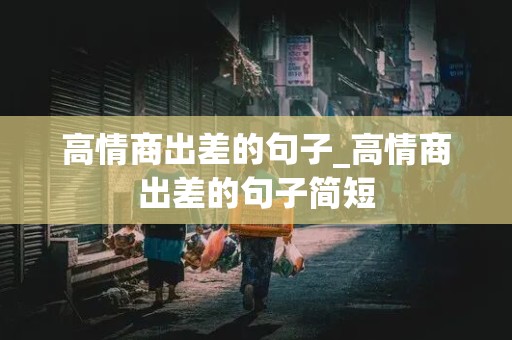 高情商出差的句子_高情商出差的句子简短