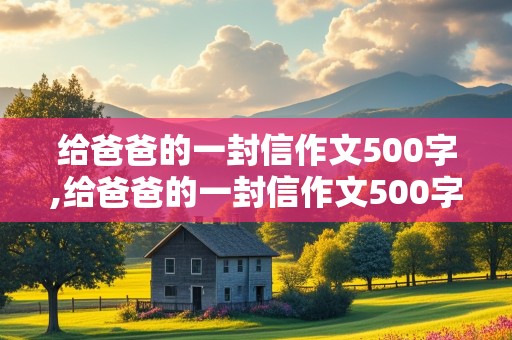 给爸爸的一封信作文500字,给爸爸的一封信作文500字左右