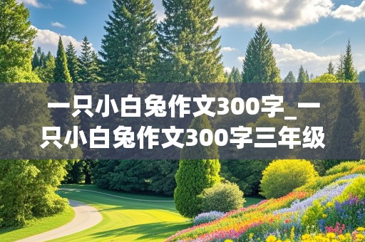 一只小白兔作文300字_一只小白兔作文300字三年级