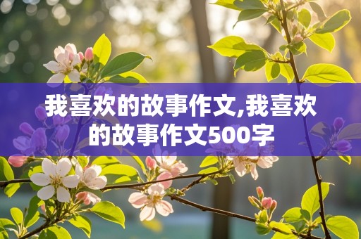 我喜欢的故事作文,我喜欢的故事作文500字