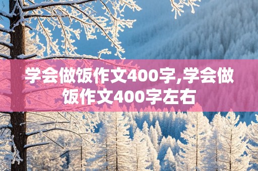 学会做饭作文400字,学会做饭作文400字左右