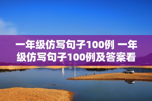 一年级仿写句子100例 一年级仿写句子100例及答案看图写话