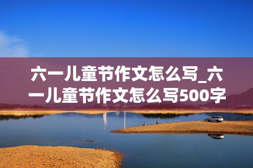 六一儿童节作文怎么写_六一儿童节作文怎么写500字