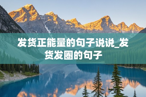 发货正能量的句子说说_发货发圈的句子