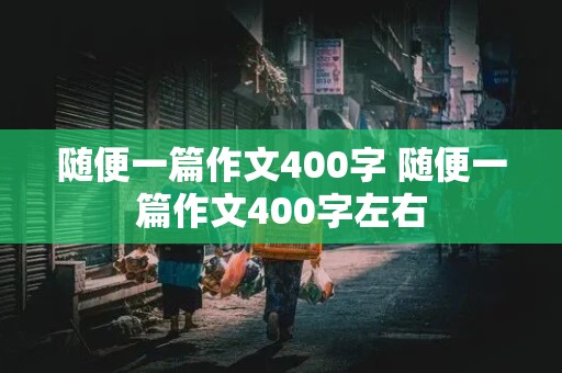 随便一篇作文400字 随便一篇作文400字左右