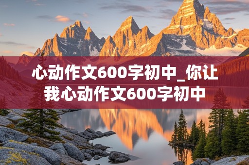 心动作文600字初中_你让我心动作文600字初中