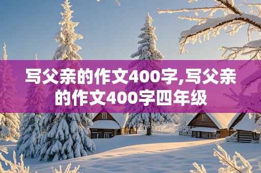 写父亲的作文400字,写父亲的作文400字四年级