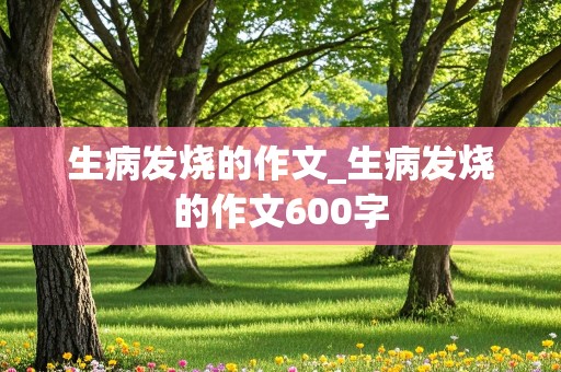 生病发烧的作文_生病发烧的作文600字