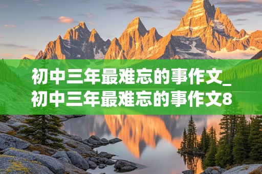 初中三年最难忘的事作文_初中三年最难忘的事作文800字