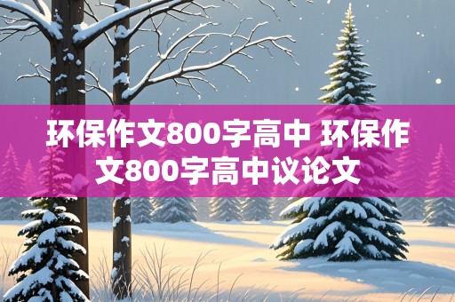 环保作文800字高中 环保作文800字高中议论文