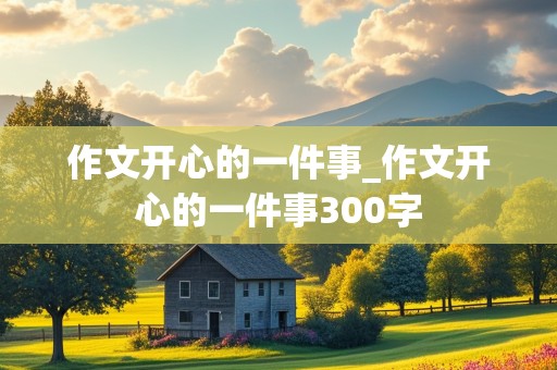 作文开心的一件事_作文开心的一件事300字