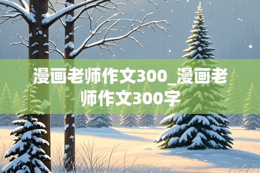 漫画老师作文300_漫画老师作文300字