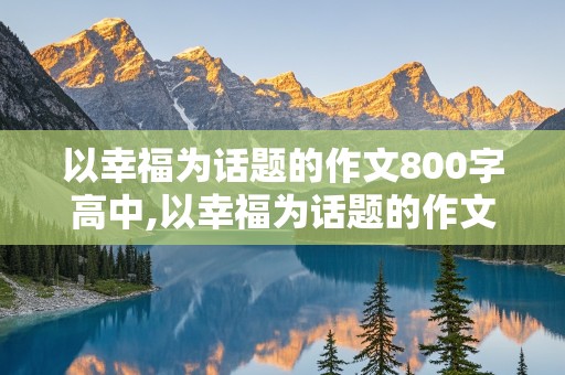 以幸福为话题的作文800字高中,以幸福为话题的作文800字高中生