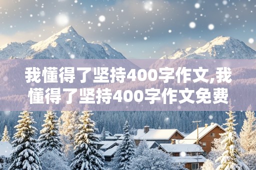 我懂得了坚持400字作文,我懂得了坚持400字作文免费