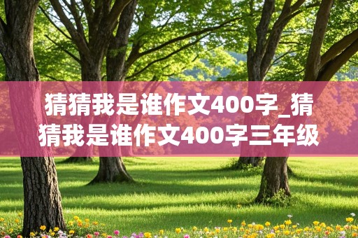 猜猜我是谁作文400字_猜猜我是谁作文400字三年级