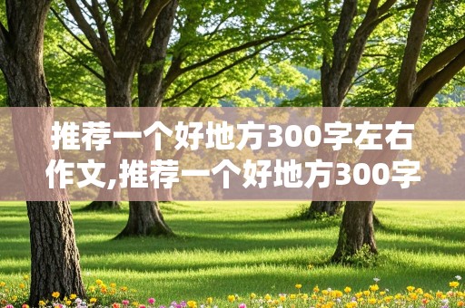 推荐一个好地方300字左右作文,推荐一个好地方300字左右作文四年级