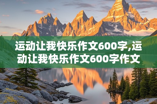 运动让我快乐作文600字,运动让我快乐作文600字作文