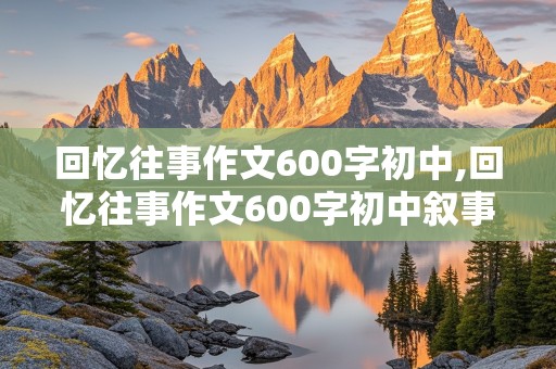 回忆往事作文600字初中,回忆往事作文600字初中叙事