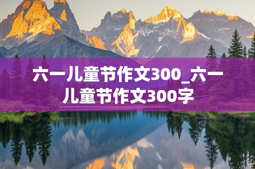 六一儿童节作文300_六一儿童节作文300字