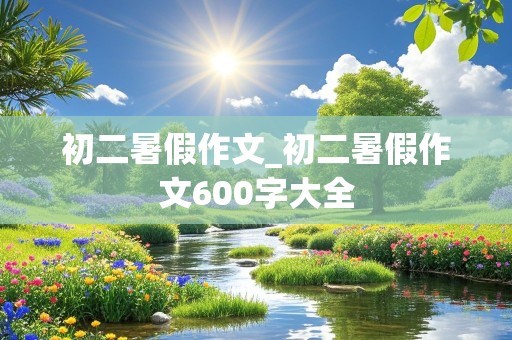 初二暑假作文_初二暑假作文600字大全