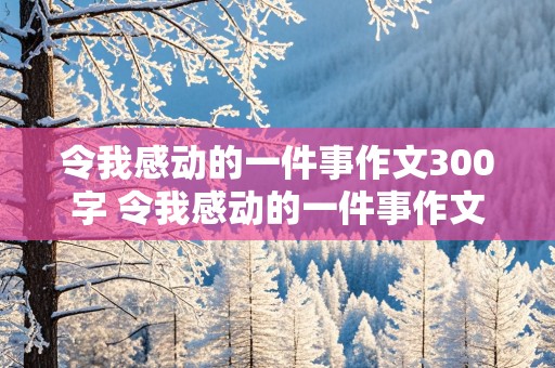 令我感动的一件事作文300字 令我感动的一件事作文300字左右