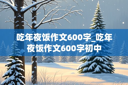 吃年夜饭作文600字_吃年夜饭作文600字初中