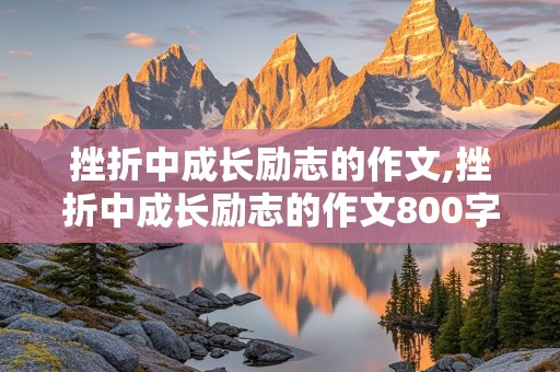 挫折中成长励志的作文,挫折中成长励志的作文800字