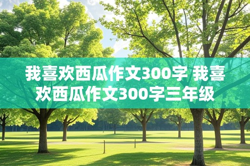 我喜欢西瓜作文300字 我喜欢西瓜作文300字三年级