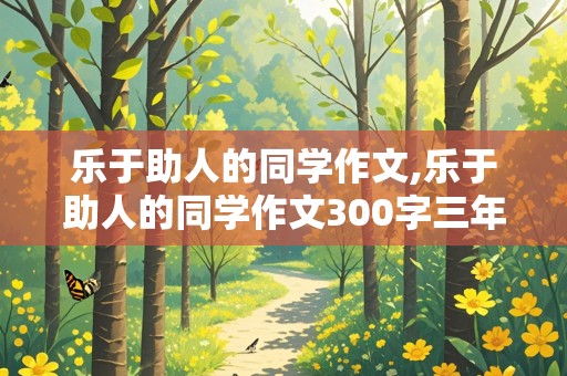 乐于助人的同学作文,乐于助人的同学作文300字三年级