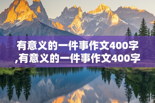 有意义的一件事作文400字,有意义的一件事作文400字左右