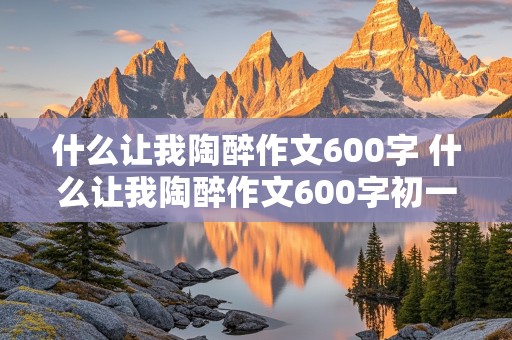 什么让我陶醉作文600字 什么让我陶醉作文600字初一