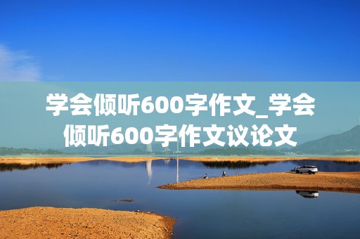 学会倾听600字作文_学会倾听600字作文议论文