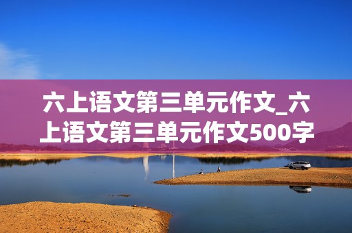 六上语文第三单元作文_六上语文第三单元作文500字