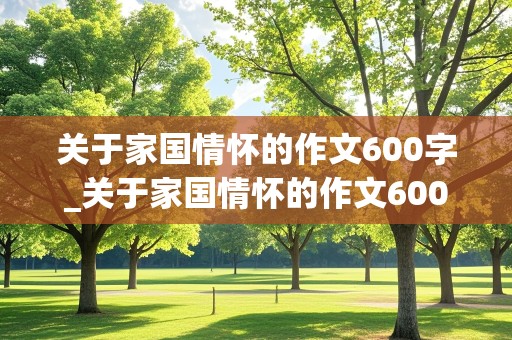 关于家国情怀的作文600字_关于家国情怀的作文600字初中