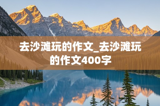 去沙滩玩的作文_去沙滩玩的作文400字