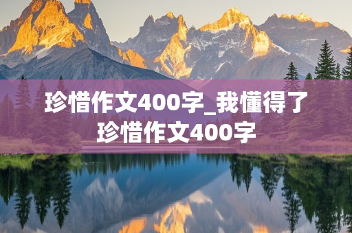 珍惜作文400字_我懂得了珍惜作文400字