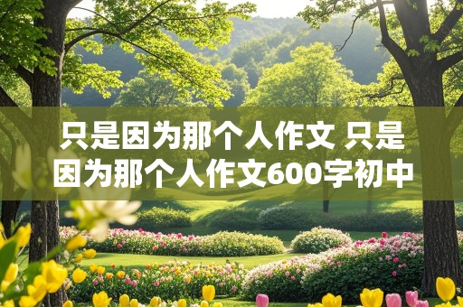 只是因为那个人作文 只是因为那个人作文600字初中