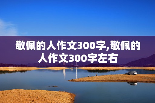 敬佩的人作文300字,敬佩的人作文300字左右