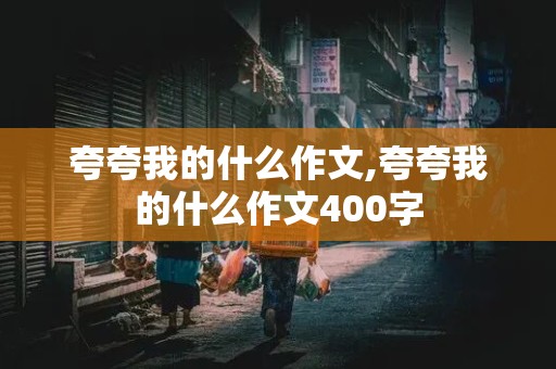 夸夸我的什么作文,夸夸我的什么作文400字